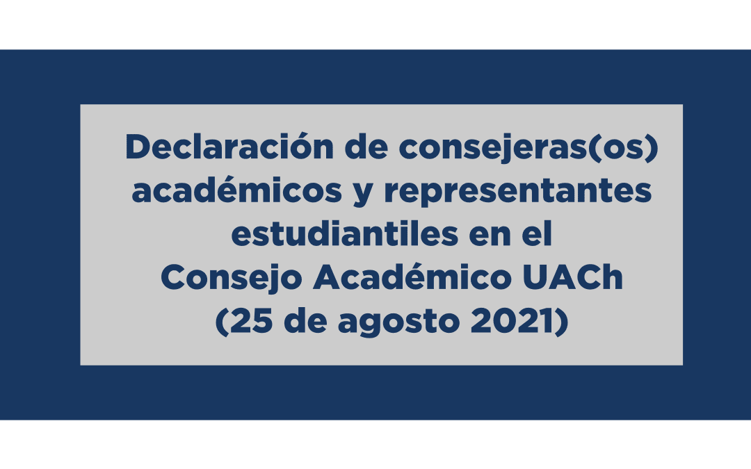 Declaración de consejeras(os) académicos y representantes estudiantiles en el Consejo Académico UACh (25 de agosto 2021)